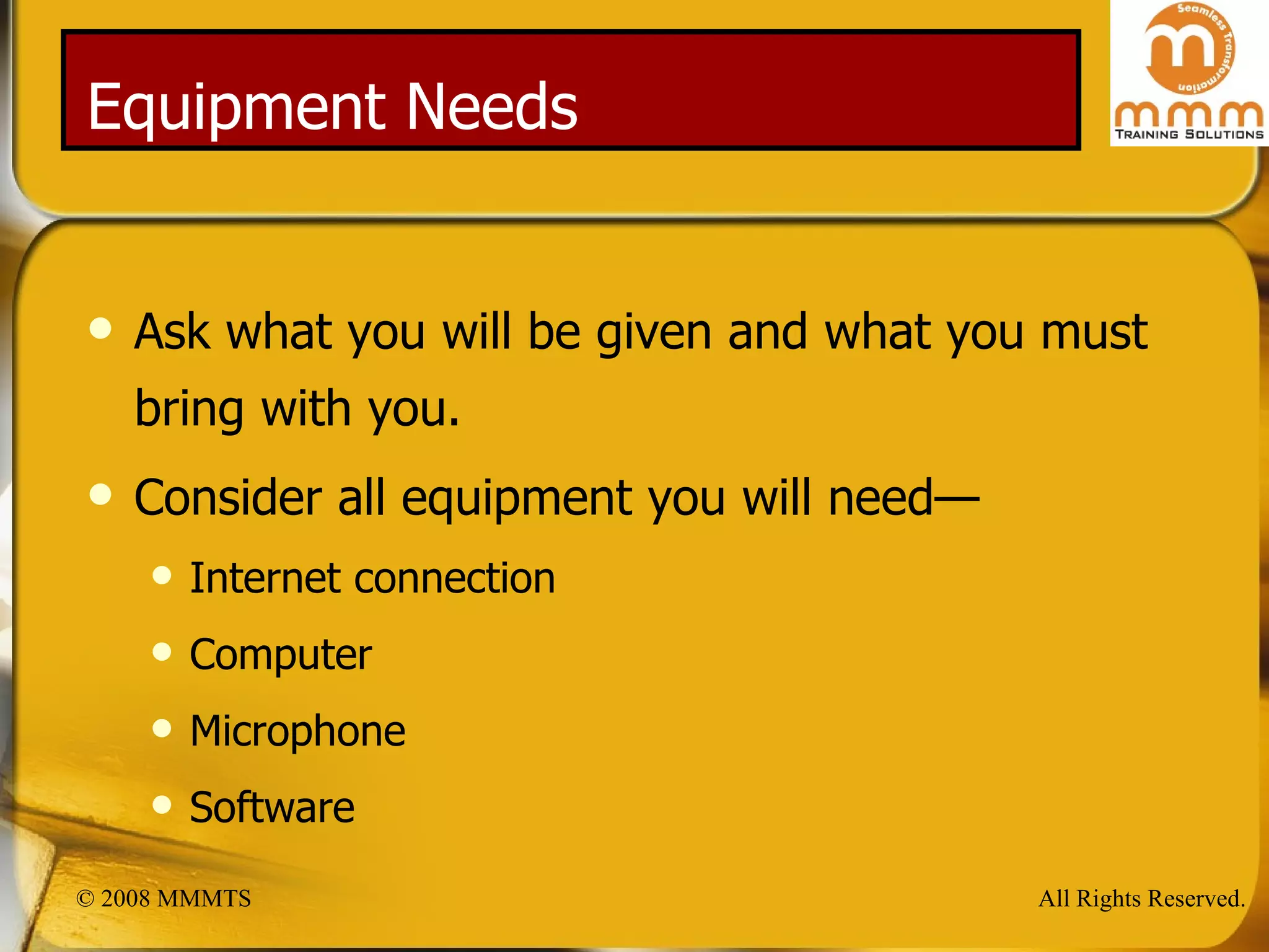 Equipment Needs Ask what you will be given and what you must bring with you. Consider all equipment you will need— Internet connection Computer Microphone Software 