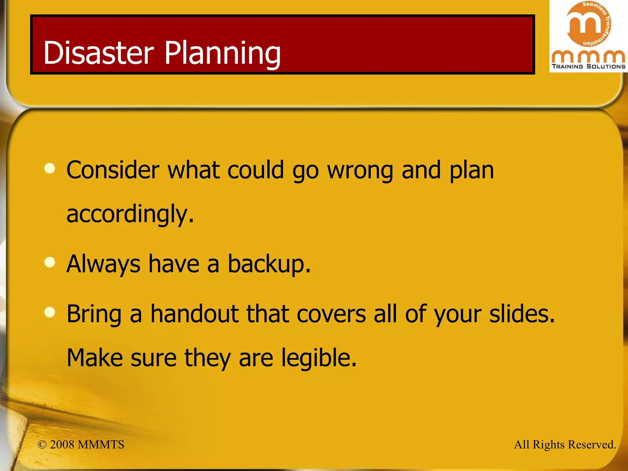 Disaster Planning Consider what could go wrong and plan accordingly. Always have a backup. Bring a handout that covers all of your slides. Make sure they are legible. 
