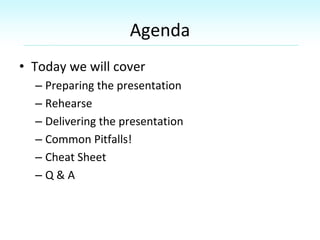 Agenda
• Today we will cover
– Preparing the presentation
– Rehearse
– Delivering the presentation
– Common Pitfalls!
– Ch...