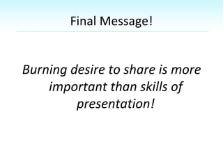 Final Message!
Burning desire to share is more
important than skills of
presentation!
 