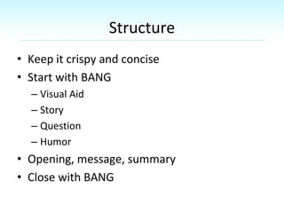 Structure
• Keep it crispy and concise
• Start with BANG
– Visual Aid
– Story
– Question
– Humor
• Opening, message, summa...