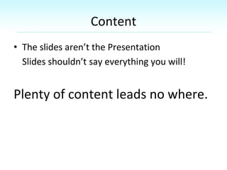 Content
• The slides aren’t the Presentation
Slides shouldn’t say everything you will!
Plenty of content leads no where.
 