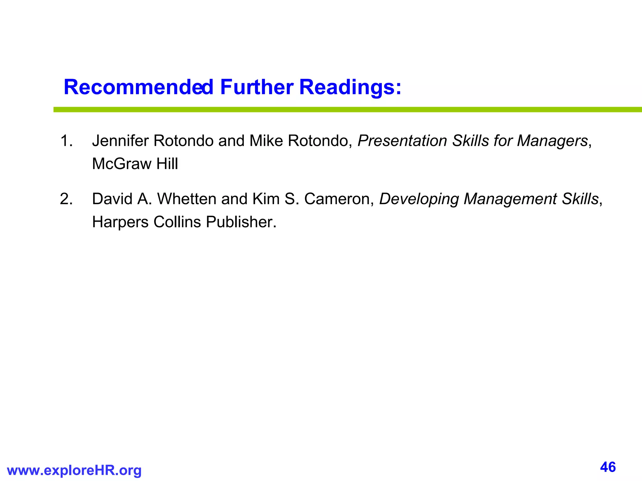 Recommended Further Readings: Jennifer Rotondo and Mike Rotondo,  Presentation Skills for Managers , McGraw Hill David A. Whetten and Kim S. Cameron,  Developing Management Skills , Harpers Collins Publisher. 