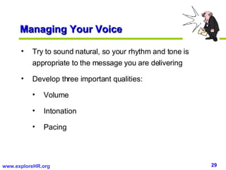 Managing Your Voice <ul><li>Try to sound natural, so your rhythm and tone is appropriate to the message you are delivering...
