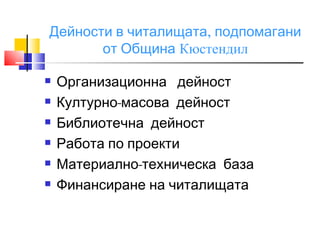 Дейности в читалищата, подпомагани
       от Община Кюстендил

   Организационна дейност
   Културно-масова дейност
   Библиотечна дейност
   Работа по проекти
   Материално-техническа база
   Финансиране на читалищата
 