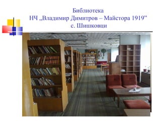Библиотека
НЧ „Владимир Димитров – Майстора 1919”
             с. Шишковци
 