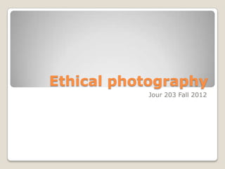 Ethical photography
           Jour 203 Fall 2012
 