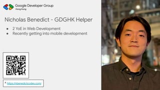 ● 2 YoE in Web Development
● Recently getting into mobile development
Nicholas Benedict - GDGHK Helper
^ https://nbenedictcodes.com/
 