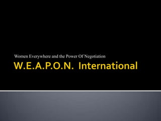 W.E.A.P.O.N.  International Women Everywhere and the Power Of Negotiation 