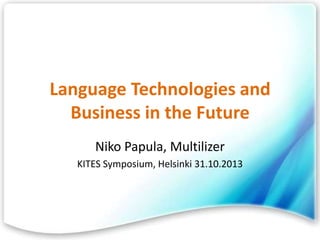 Language Technologies and
Business in the Future
Niko Papula, Multilizer
KITES Symposium, Helsinki 31.10.2013

 