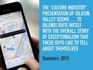 THE ‘CULTURE INDUSTRY”
PRESENTATION OF SILICON
VALLEY SEEMS … TO
[BLEND] QUITE NICELY
WITH THE OVERALL STORY
OF EXCEPTIONALISM THAT
THESE GUYS LIKE TO TELL
ABOUT THEMSELVES
Summers, 2015
 