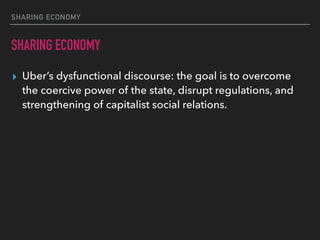 SHARING ECONOMY
SHARING ECONOMY
▸ Uber’s dysfunctional discourse: the goal is to overcome
the coercive power of the state, disrupt regulations, and
strengthening of capitalist social relations.
 