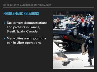 UNREGULATED AND DISORGANIZED MARKET
PROBLEMATIC RELATIONS
▸ Taxi drivers demonstrations
and protests in France,
Brazil, Spain, Canada.
▸ Many cities are imposing a
ban in Uber operations.
 