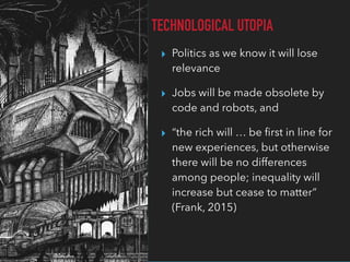 ▸ Politics as we know it will lose
relevance
▸ Jobs will be made obsolete by
code and robots, and
▸ “the rich will … be ﬁrst in line for
new experiences, but otherwise
there will be no differences
among people; inequality will
increase but cease to matter” 
(Frank, 2015)
TECHNOLOGICAL UTOPIA
 