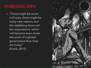 ▸ “There might be some
civil wars, there might be
many new nations, but
the stabilizing force will
be corporations, which
will become even more
like parts of a global
government than they
are today.” 
(Frank, 2015)
TECHNOLOGICAL UTOPIA
 