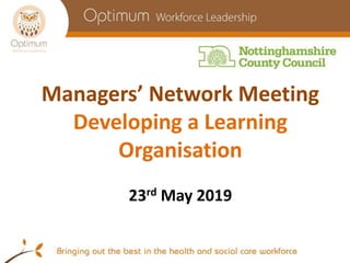 Managers’ Network Meeting
Developing a Learning
Organisation
23rd May 2019
 