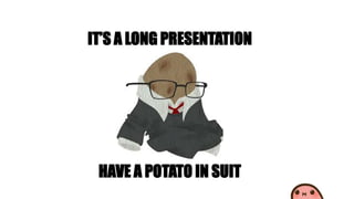 IT’S A LONG PRESENTATION
HAVE A POTATO IN SUIT
 