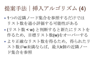 提案手法｜挿入アルゴリズム (4)
  1つの近隣ノード集合を参照するだけでは
   リスト数を過小評価する可能性がある
  (リスト数 < w) と判断すると新たにリストを
   作るため，目標リスト数(w)をオーバーする
  より正確なリスト数を得るため，得られたリ
   スト数がw未満ならば，最大k個の近隣ノー
   ド集合を参照
 
