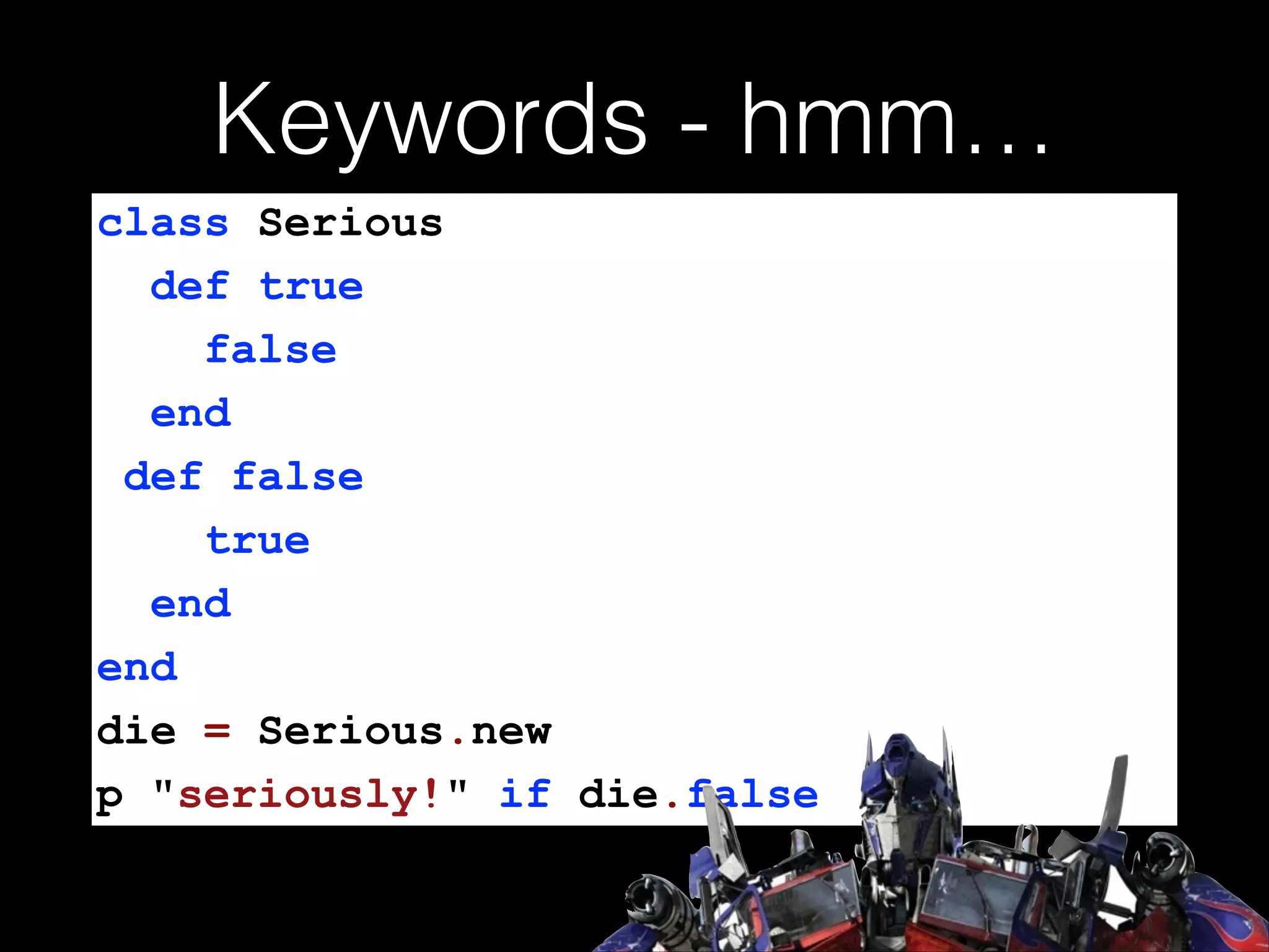 Keywords - hmm…
class Serious
def true
false
end
def false
true
end
end
die = Serious.new
p "seriously!" if die.false

 