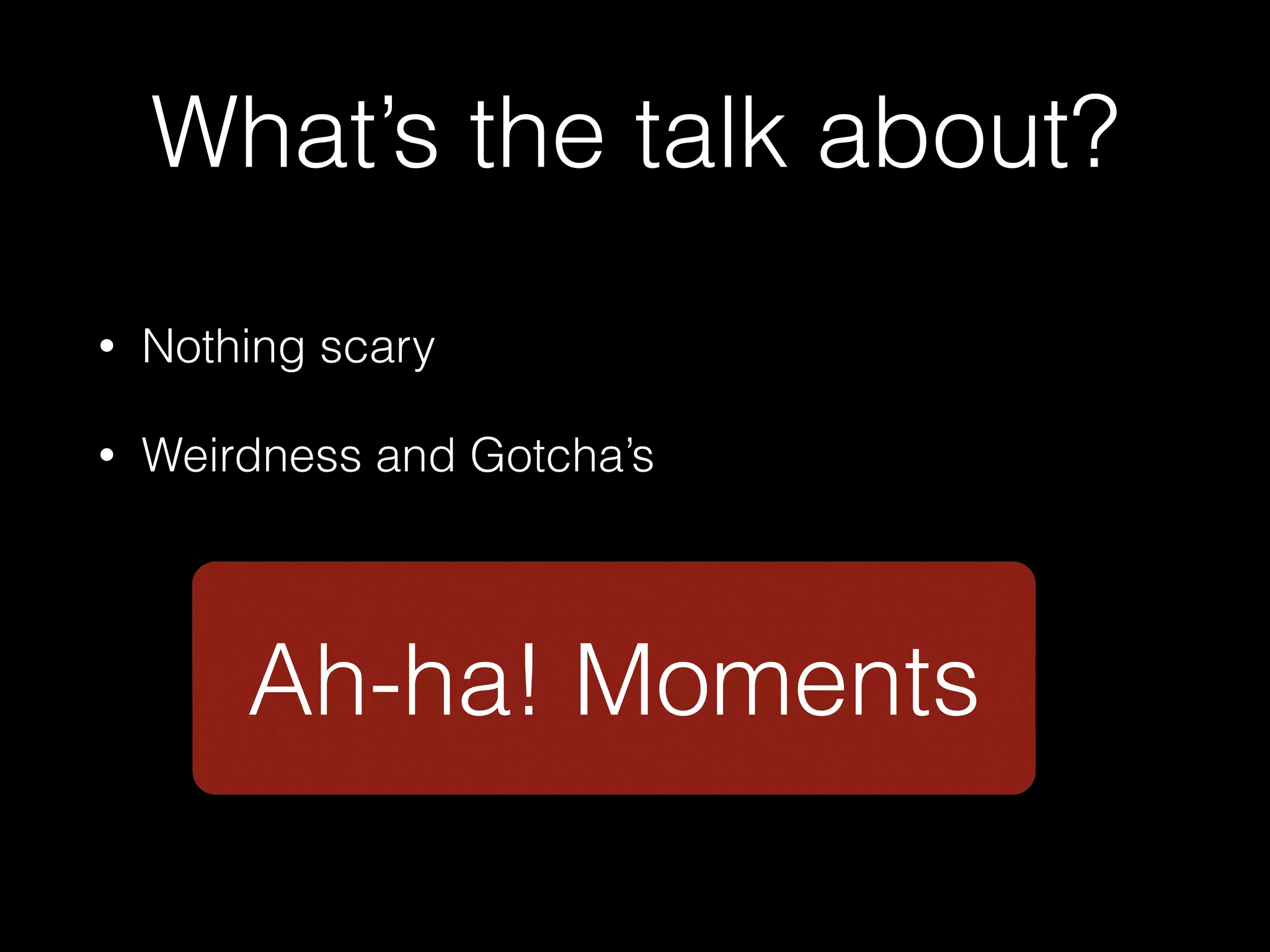 What’s the talk about?
•

Nothing scary

•

Weirdness and Gotcha’s

Ah-ha! Moments

 