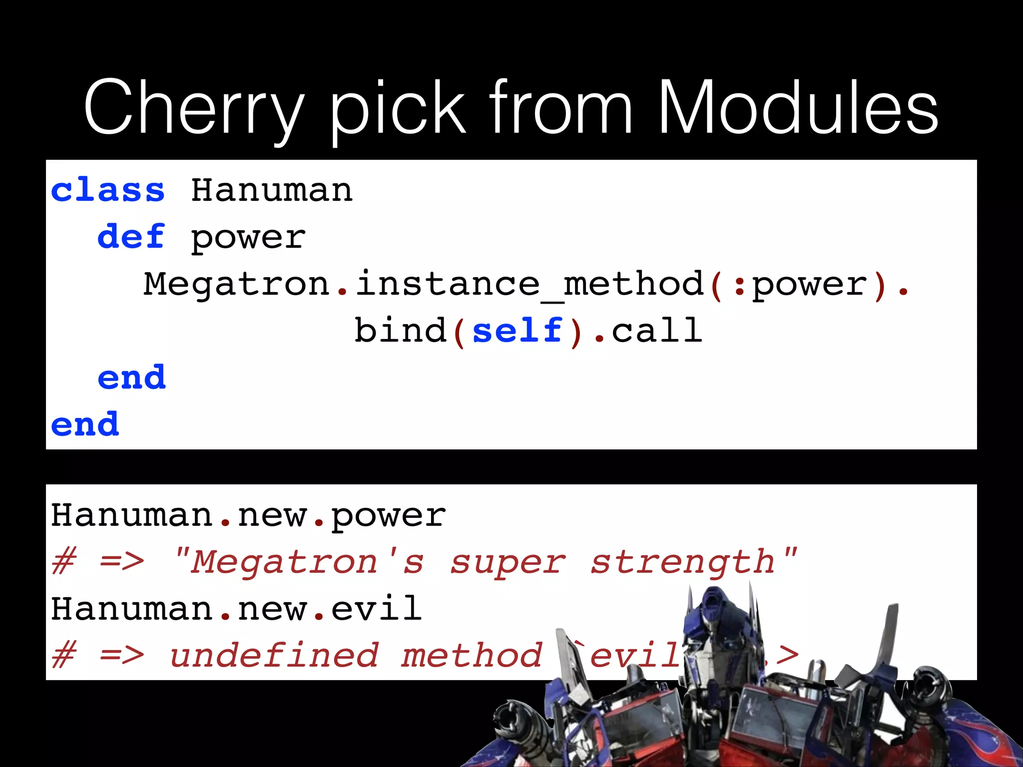 Cherry pick from Modules
class Hanuman!
def power!
Megatron.instance_method(:power).!
bind(self).call!
end!
end
Hanuman.new.power!
# => "Megatron's super strength"!
Hanuman.new.evil !
# => undefined method `evil’...>

 