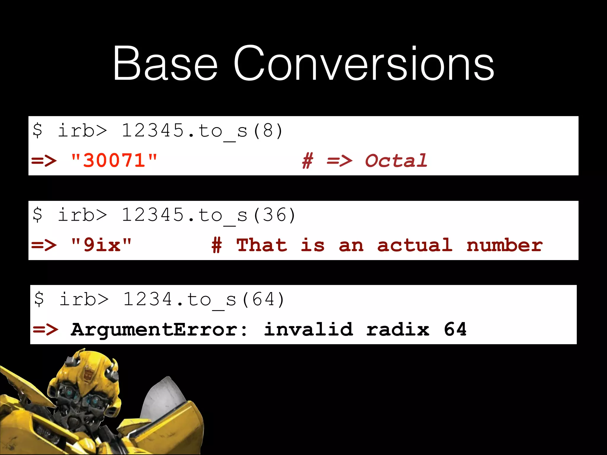 Base Conversions
$ irb> 12345.to_s(8)
=> "30071"
# => Octal
$ irb> 12345.to_s(36)
=> "9ix"
# That is an actual number
$ irb> 1234.to_s(64)
=> ArgumentError: invalid radix 64

 