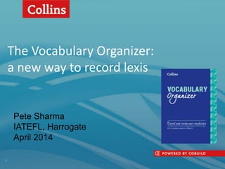 The Vocabulary Organizer:
a new way to record lexis
1
Pete Sharma
IATEFL, Harrogate
April 2014
 