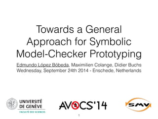 Towards a General 
Approach for Symbolic 
Model-Checker Prototyping 
Edmundo López Bóbeda, Maximilien Colange, Didier Buchs 
Wednesday, September 24th 2014 - Enschede, Netherlands 
1 
 