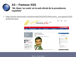 3/5/15 - 12:52:46 AM
● http://www.elmundo.es/elmundo/2010/01/04/union_europea/1262
610678.html
A3 – Famous XSS
“Mr. Bean 'se cuela' en la web oficial de la presidencia
española”
 