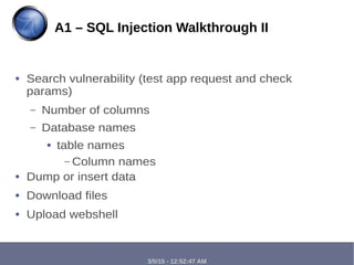 3/5/15 - 12:52:47 AM
● Search vulnerability (test app request and check
params)
– Number of columns
– Database names
● table names
– Column names
● Dump or insert data
● Download files
● Upload webshell
A1 – SQL Injection Walkthrough II
 