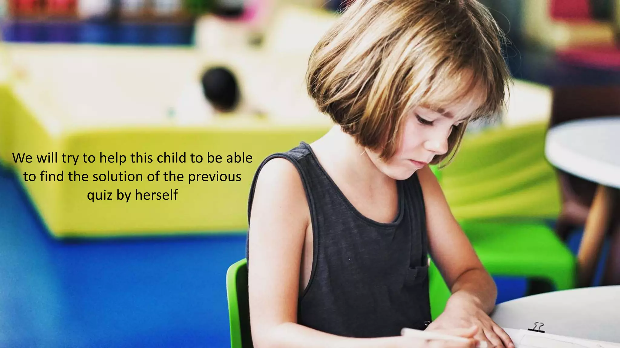 We will try to help this child to be able
to find the solution of the previous
quiz by herself
 