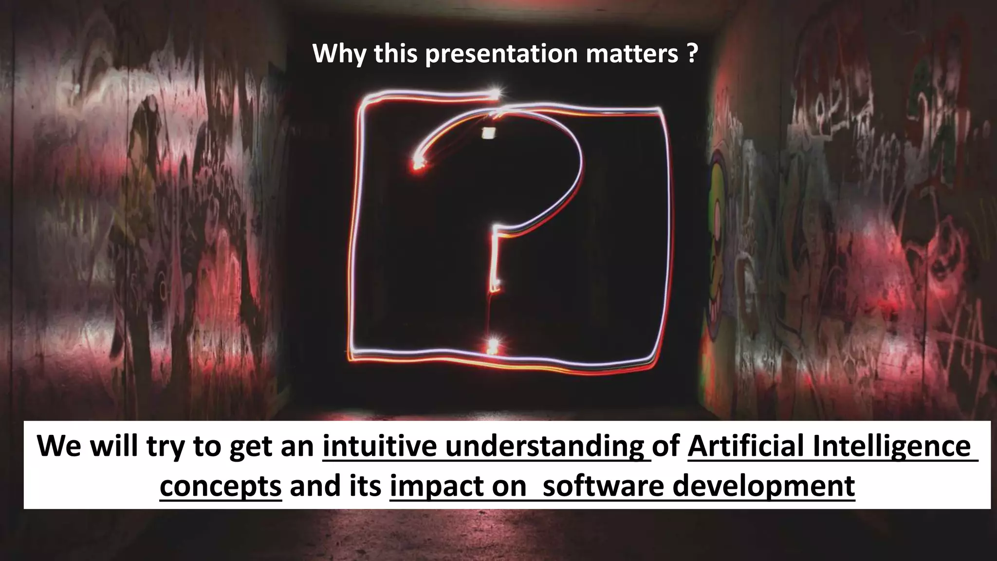Why this presentation matters ?
We will try to get an intuitive understanding of Artificial Intelligence
concepts and its impact on software development
 
