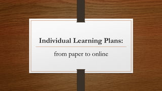Individual Learning Plans:
from paper to online
 