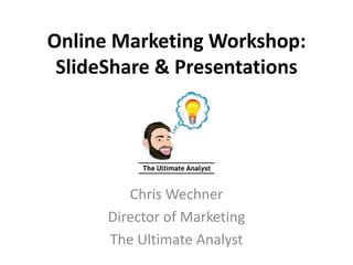 Online Marketing Workshop: 
SlideShare & Presentations 
Chris Wechner 
Director of Marketing 
The Ultimate Analyst 
 