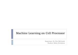 Machine Learning on Cell Processor

                    Supervisor: Dr. Eric McCreath
                       Student: Robin Srivastava
 