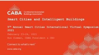 Smart Cities and Intelligent Buildings
5th Annual Smart Cities International Virtual Symposium
2021
February 23-24, 2021
Ron Zimmer, CABA President & CEO
1
 