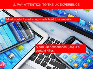 Copyright 2008 Pocket Hercules
Build a community. Invite the community to share in the making of your content.
2. PAY ATTENTION TO THE UX EXPERIENCE
A bad user experience (UX) is a
content killer.
Most content marketing roads lead to a website.
 