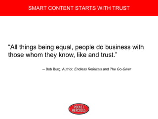 Copyright 2008 Pocket Hercules
SMART CONTENT STARTS WITH TRUST
“All things being equal, people do business with
those whom they know, like and trust.”
-- Bob Burg, Author, Endless Referrals and The Go-Giver
 