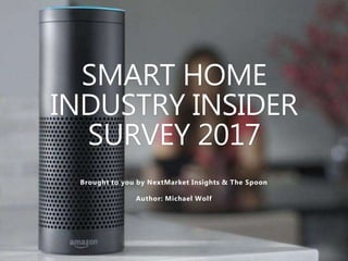 SMART HOME
INDUSTRY INSIDER
SURVEY 2017
Brought to you by NextMarket Insights & The Spoon
Author: Michael Wolf
 