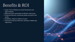 Benefits & ROI
Faster Time to Market: pre-built frameworks and
agile methods.
Reduced Costs: automation & efficient code reuse.
Enhanced Security: enterprise-grade encryption and
audits.
Scalability: ready for millions of users.
Improved Customer Retention: seamless, reliable app
experience.
 