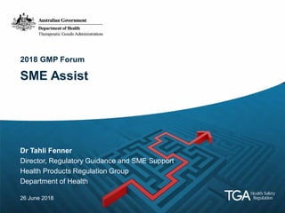 2018 GMP Forum
SME Assist
Dr Tahli Fenner
Director, Regulatory Guidance and SME Support
Health Products Regulation Group
Department of Health
26 June 2018
 