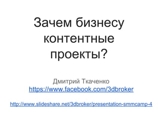 Зачем бизнесу
контентные
проекты?
Дмитрий Ткаченко
https://www.facebook.com/3dbroker
http://www.slideshare.net/3dbroker/presentation-smmcamp-4

 