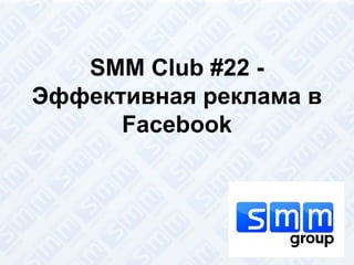 SMM Club #22 - 
Эффективная реклама в 
Facebook 
 
