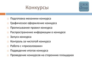            	КонкурсыПодготовка механики конкурсаГрафическое оформление конкурсаПрописывание правил конкурсаРаспространение информации о конкурсеЗапуск конкурсаКонтроль за чистотой конкурсаРабота с «призоловами»Подведение итогов конкурсаПроведение конкурсов на сторонних площадках
