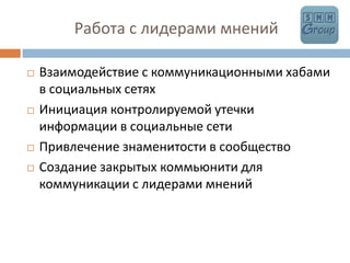             Работа с лидерами мненийВзаимодействие с коммуникационными хабами в социальных сетяхИнициация контролируемой утечки информации в социальные сетиПривлечение знаменитости в сообществоСоздание закрытых коммьюнити для коммуникации с лидерами мнений