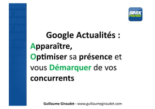 Google	
  Actualités	
  :	
  
Apparaître,	
  
Op5miser	
  sa	
  présence	
  et	
  
vous	
  Démarquer	
  de	
  vos	
  
concurrents	
  

     Guillaume	
  Giraudet	
  -­‐	
  www.guillaumegiraudet.com	
  
 