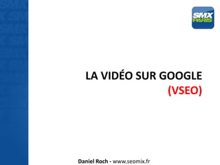 LA VIDÉO SUR GOOGLE
                (VSEO)




Daniel Roch - www.seomix.fr
 