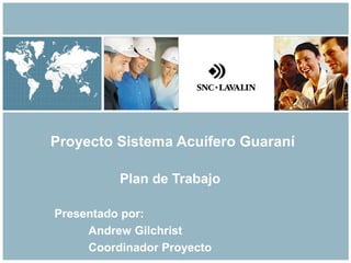 Proyecto Sistema Acuífero Guaraní 
Plan de Trabajo 
Presentado por: 
Andrew Gilchrist 
Coordinador Proyecto 
 
