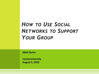 How to Use Social Networks to Support Your Group Matt Quinn CommuniversityAugust 5, 2010 