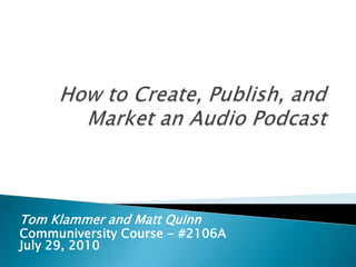How to Create, Publish, and Market an Audio Podcast Tom Klammer and Matt Quinn Communiversity Course - #2106AJuly 29, 2010 